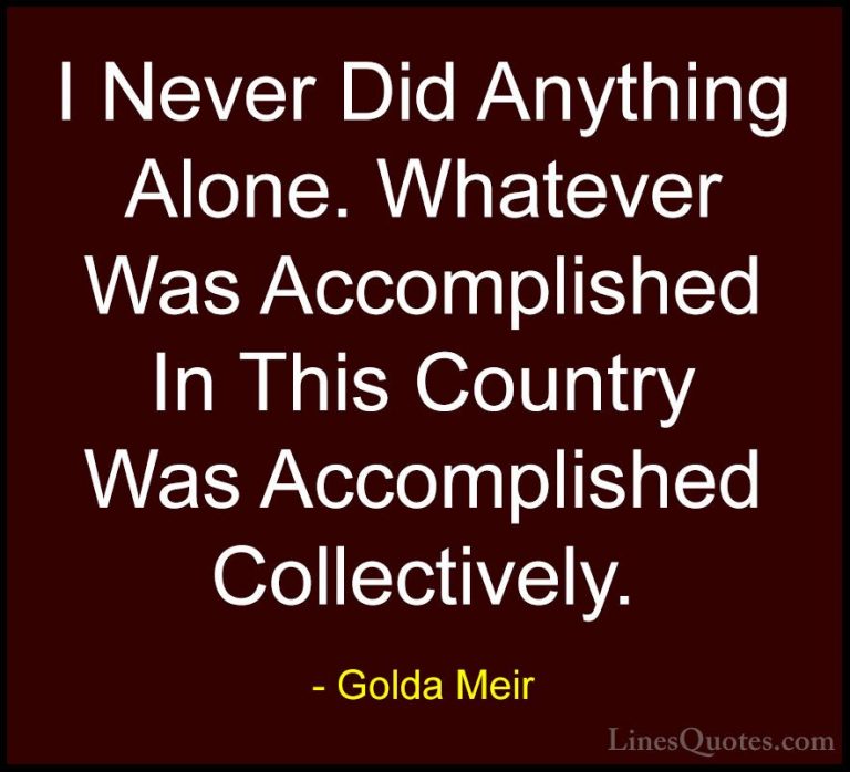 Golda Meir Quotes (24) - I Never Did Anything Alone. Whatever Was... - QuotesI Never Did Anything Alone. Whatever Was Accomplished In This Country Was Accomplished Collectively.