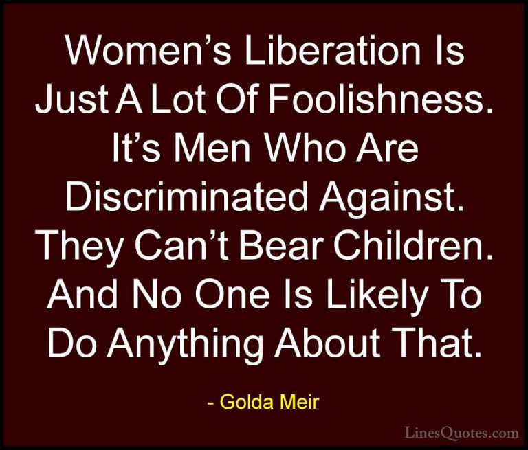Golda Meir Quotes (27) - Women's Liberation Is Just A Lot Of Fool... - QuotesWomen's Liberation Is Just A Lot Of Foolishness. It's Men Who Are Discriminated Against. They Can't Bear Children. And No One Is Likely To Do Anything About That.
