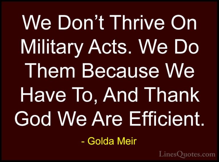 Golda Meir Quotes (29) - We Don't Thrive On Military Acts. We Do ... - QuotesWe Don't Thrive On Military Acts. We Do Them Because We Have To, And Thank God We Are Efficient.