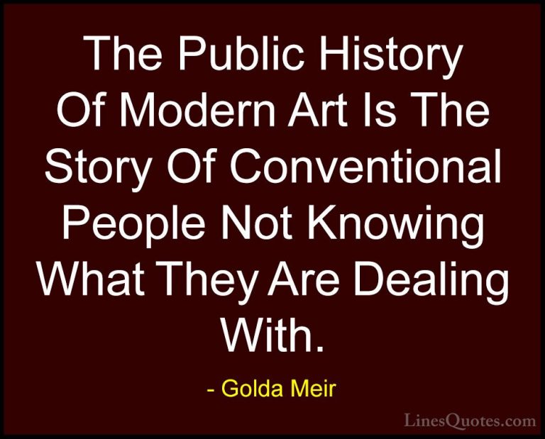 Golda Meir Quotes (30) - The Public History Of Modern Art Is The ... - QuotesThe Public History Of Modern Art Is The Story Of Conventional People Not Knowing What They Are Dealing With.