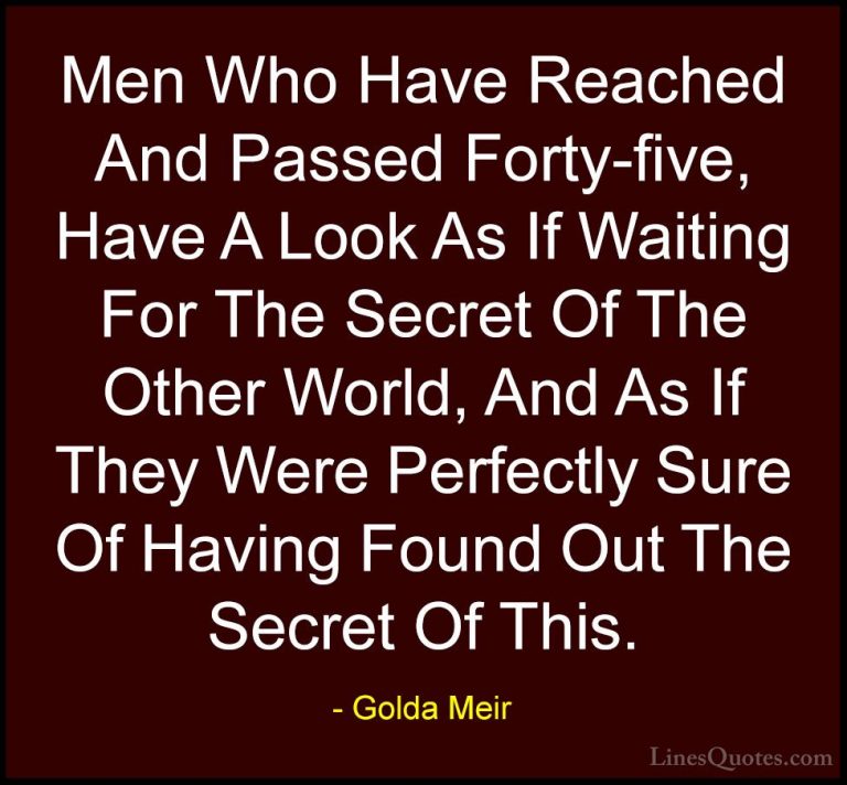 Golda Meir Quotes (37) - Men Who Have Reached And Passed Forty-fi... - QuotesMen Who Have Reached And Passed Forty-five, Have A Look As If Waiting For The Secret Of The Other World, And As If They Were Perfectly Sure Of Having Found Out The Secret Of This.