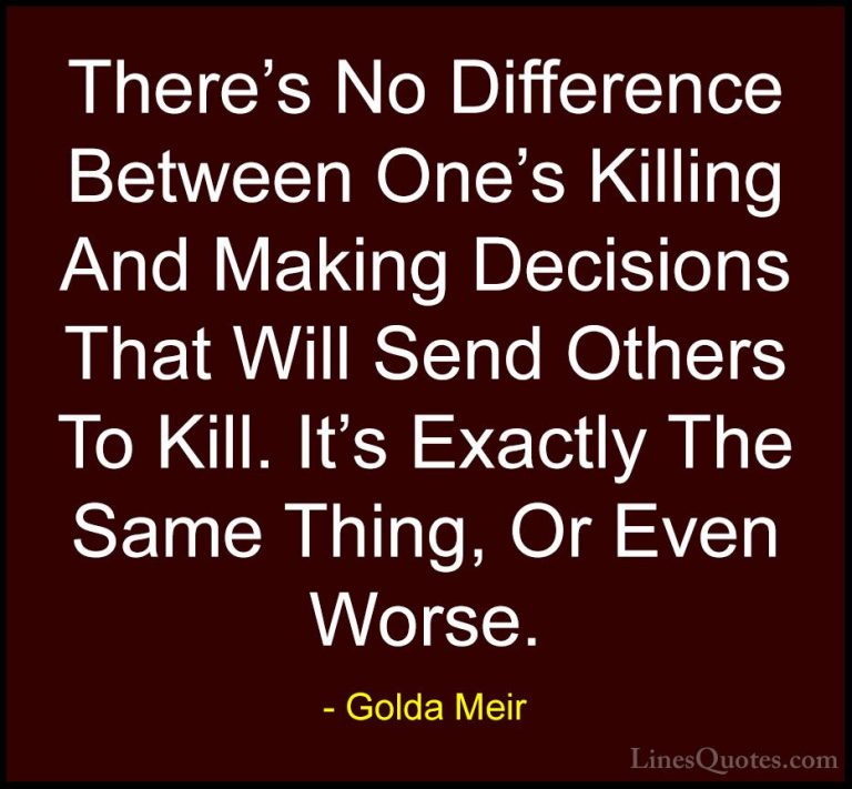 Golda Meir Quotes (38) - There's No Difference Between One's Kill... - QuotesThere's No Difference Between One's Killing And Making Decisions That Will Send Others To Kill. It's Exactly The Same Thing, Or Even Worse.