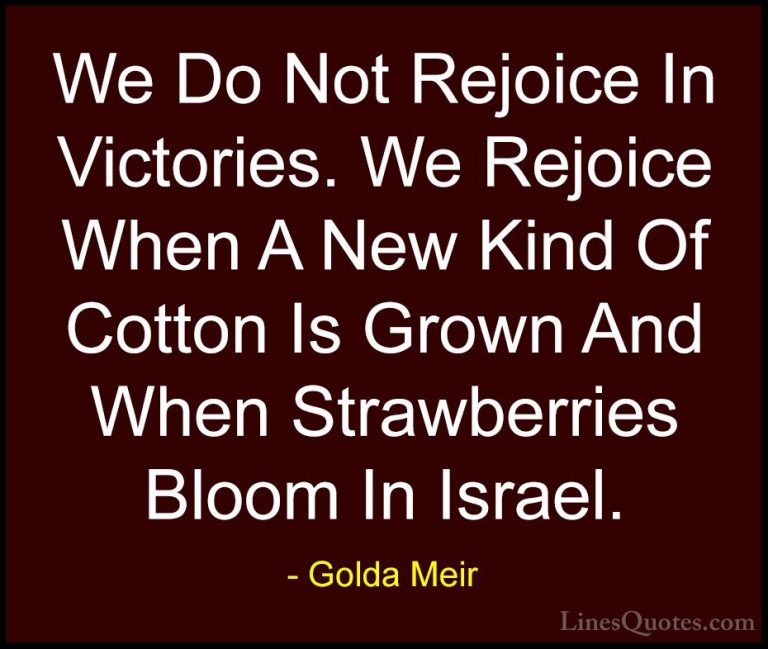 Golda Meir Quotes (5) - We Do Not Rejoice In Victories. We Rejoic... - QuotesWe Do Not Rejoice In Victories. We Rejoice When A New Kind Of Cotton Is Grown And When Strawberries Bloom In Israel.
