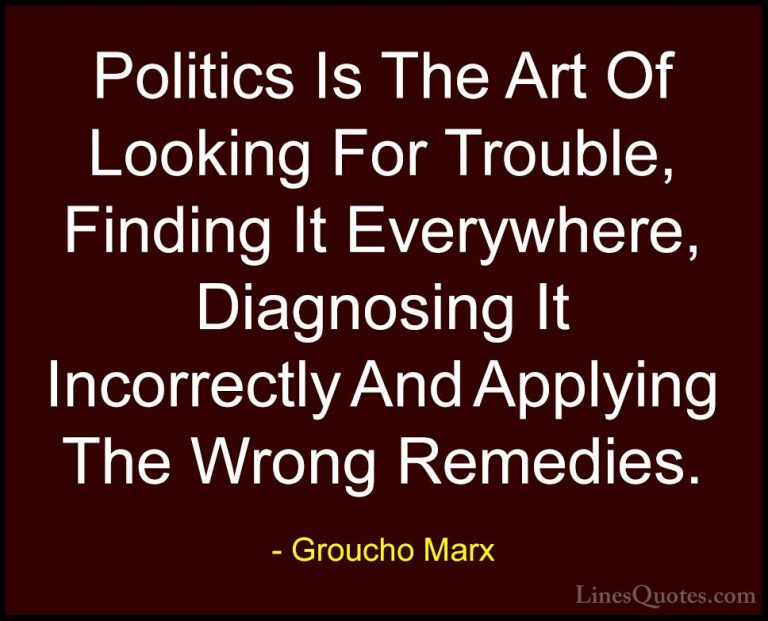 Groucho Marx Quotes (1) - Politics Is The Art Of Looking For Trou... - QuotesPolitics Is The Art Of Looking For Trouble, Finding It Everywhere, Diagnosing It Incorrectly And Applying The Wrong Remedies.