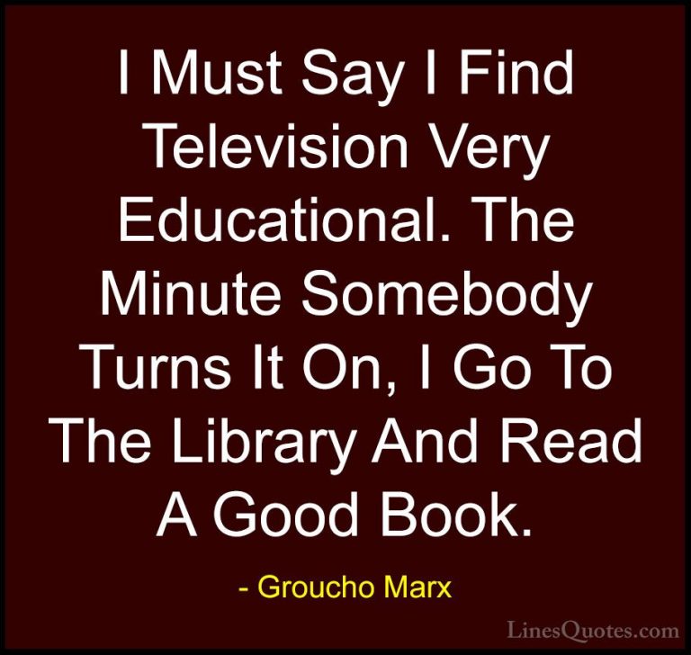 Groucho Marx Quotes (15) - I Must Say I Find Television Very Educ... - QuotesI Must Say I Find Television Very Educational. The Minute Somebody Turns It On, I Go To The Library And Read A Good Book.