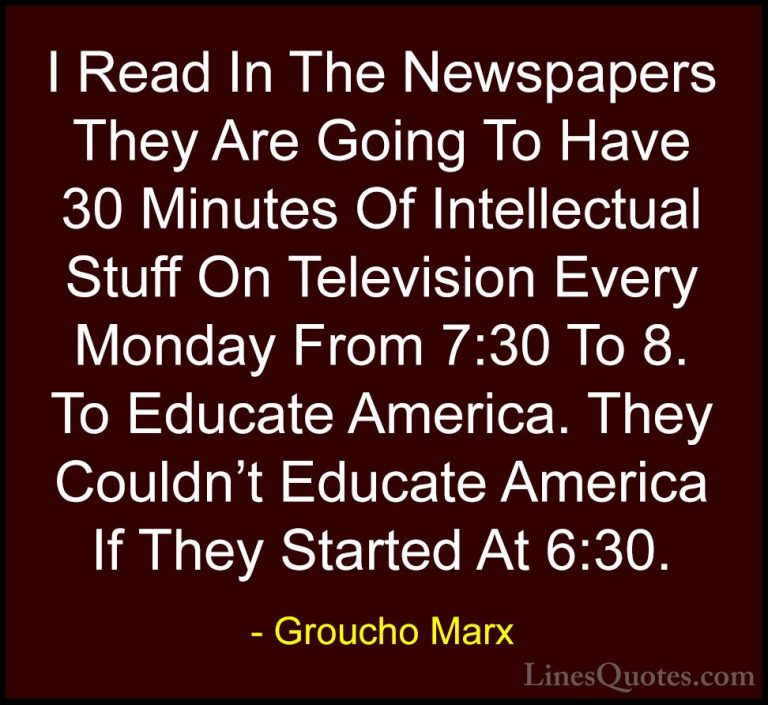 Groucho Marx Quotes (44) - I Read In The Newspapers They Are Goin... - QuotesI Read In The Newspapers They Are Going To Have 30 Minutes Of Intellectual Stuff On Television Every Monday From 7:30 To 8. To Educate America. They Couldn't Educate America If They Started At 6:30.