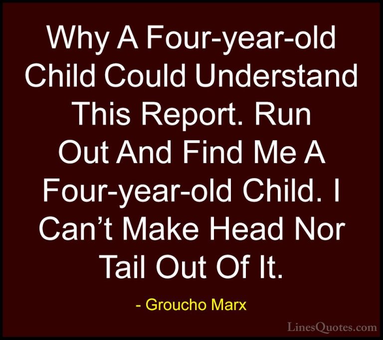 Groucho Marx Quotes (51) - Why A Four-year-old Child Could Unders... - QuotesWhy A Four-year-old Child Could Understand This Report. Run Out And Find Me A Four-year-old Child. I Can't Make Head Nor Tail Out Of It.