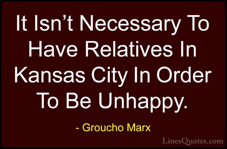 Groucho Marx Quotes (61) - It Isn't Necessary To Have Relatives I... - QuotesIt Isn't Necessary To Have Relatives In Kansas City In Order To Be Unhappy.