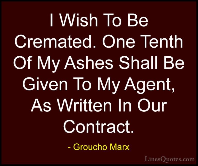 Groucho Marx Quotes (68) - I Wish To Be Cremated. One Tenth Of My... - QuotesI Wish To Be Cremated. One Tenth Of My Ashes Shall Be Given To My Agent, As Written In Our Contract.