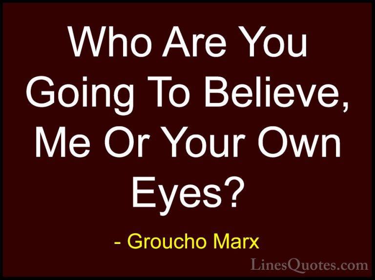 Groucho Marx Quotes (9) - Who Are You Going To Believe, Me Or You... - QuotesWho Are You Going To Believe, Me Or Your Own Eyes?