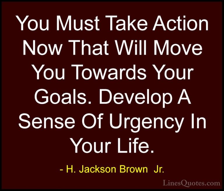H. Jackson Brown  Jr. Quotes (10) - You Must Take Action Now That... - QuotesYou Must Take Action Now That Will Move You Towards Your Goals. Develop A Sense Of Urgency In Your Life.