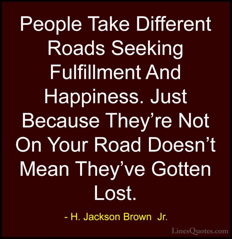 H. Jackson Brown  Jr. Quotes (11) - People Take Different Roads S... - QuotesPeople Take Different Roads Seeking Fulfillment And Happiness. Just Because They're Not On Your Road Doesn't Mean They've Gotten Lost.