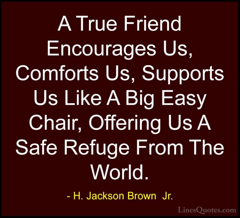 H. Jackson Brown  Jr. Quotes (15) - A True Friend Encourages Us, ... - QuotesA True Friend Encourages Us, Comforts Us, Supports Us Like A Big Easy Chair, Offering Us A Safe Refuge From The World.