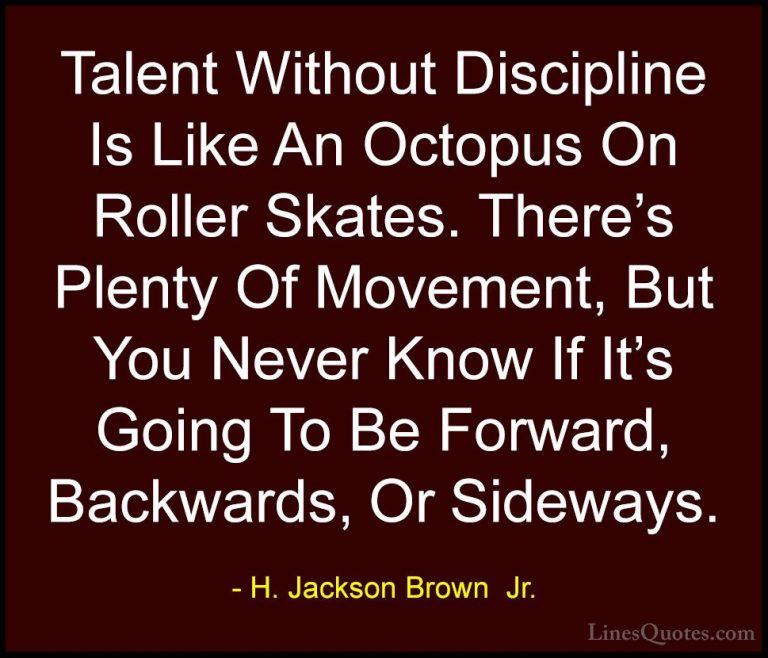 H. Jackson Brown  Jr. Quotes (20) - Talent Without Discipline Is ... - QuotesTalent Without Discipline Is Like An Octopus On Roller Skates. There's Plenty Of Movement, But You Never Know If It's Going To Be Forward, Backwards, Or Sideways.