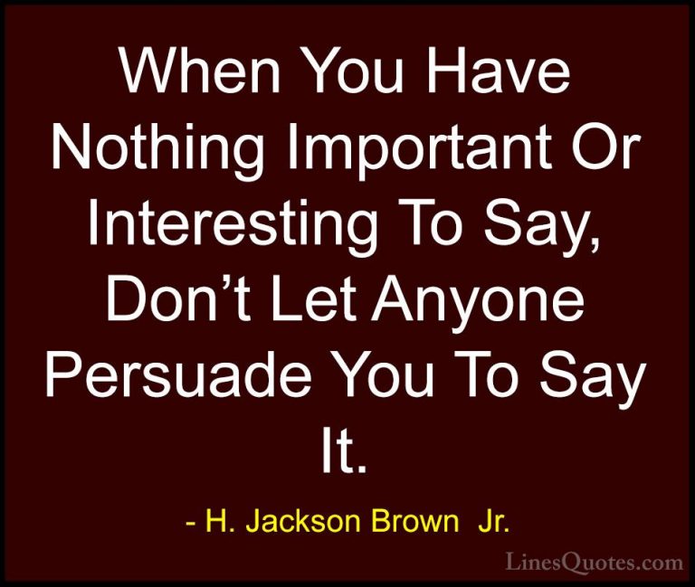 H. Jackson Brown  Jr. Quotes (24) - When You Have Nothing Importa... - QuotesWhen You Have Nothing Important Or Interesting To Say, Don't Let Anyone Persuade You To Say It.