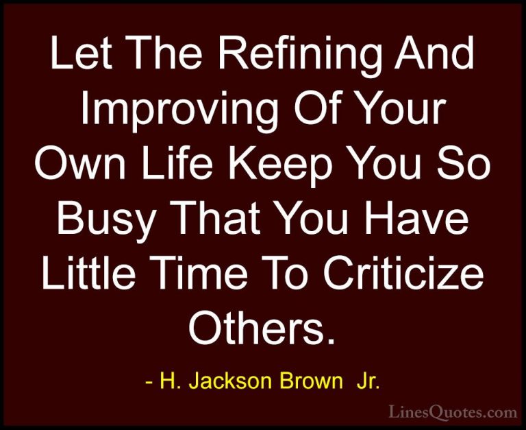 H. Jackson Brown  Jr. Quotes (25) - Let The Refining And Improvin... - QuotesLet The Refining And Improving Of Your Own Life Keep You So Busy That You Have Little Time To Criticize Others.