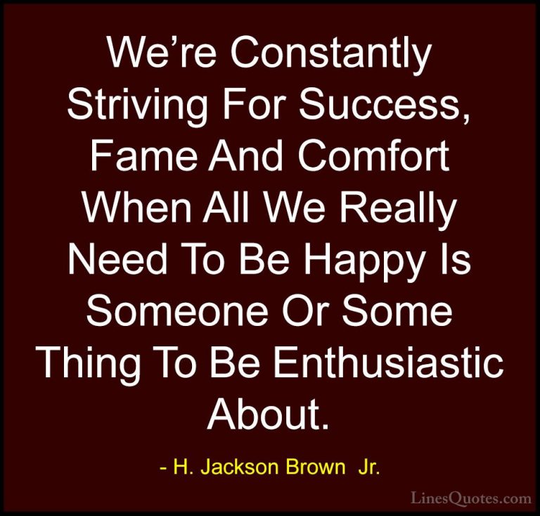 H. Jackson Brown  Jr. Quotes (26) - We're Constantly Striving For... - QuotesWe're Constantly Striving For Success, Fame And Comfort When All We Really Need To Be Happy Is Someone Or Some Thing To Be Enthusiastic About.