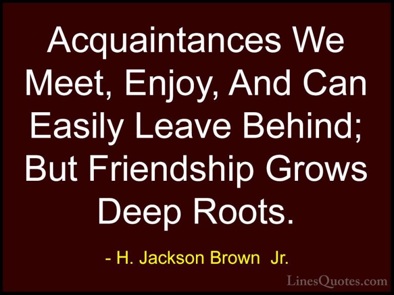 H. Jackson Brown  Jr. Quotes (31) - Acquaintances We Meet, Enjoy,... - QuotesAcquaintances We Meet, Enjoy, And Can Easily Leave Behind; But Friendship Grows Deep Roots.