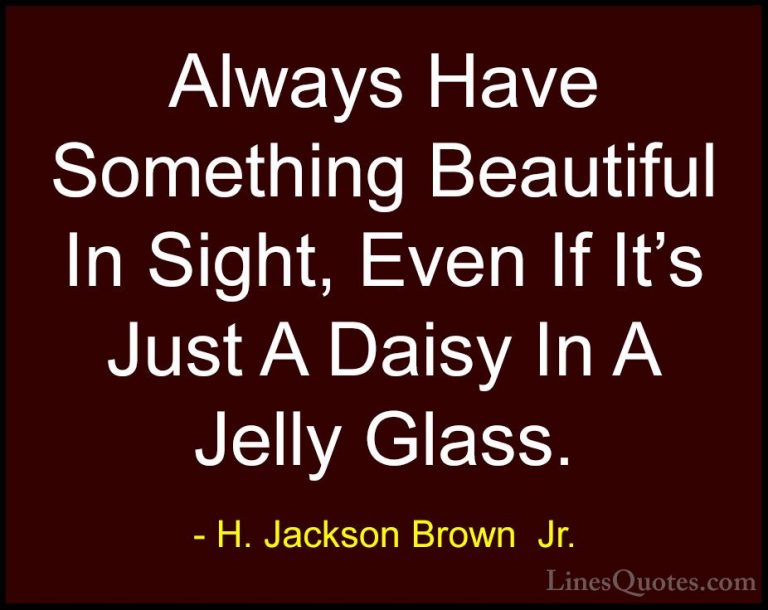 H. Jackson Brown  Jr. Quotes (33) - Always Have Something Beautif... - QuotesAlways Have Something Beautiful In Sight, Even If It's Just A Daisy In A Jelly Glass.