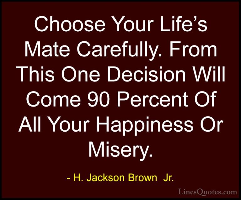 H. Jackson Brown  Jr. Quotes (42) - Choose Your Life's Mate Caref... - QuotesChoose Your Life's Mate Carefully. From This One Decision Will Come 90 Percent Of All Your Happiness Or Misery.