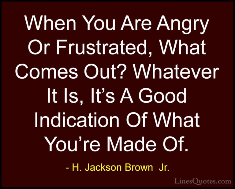 H. Jackson Brown  Jr. Quotes (43) - When You Are Angry Or Frustra... - QuotesWhen You Are Angry Or Frustrated, What Comes Out? Whatever It Is, It's A Good Indication Of What You're Made Of.