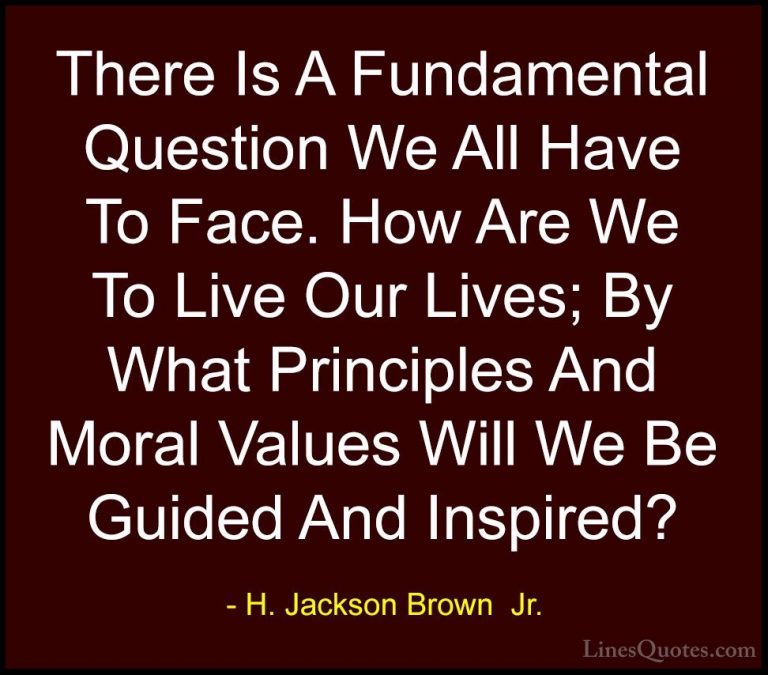H. Jackson Brown  Jr. Quotes (52) - There Is A Fundamental Questi... - QuotesThere Is A Fundamental Question We All Have To Face. How Are We To Live Our Lives; By What Principles And Moral Values Will We Be Guided And Inspired?