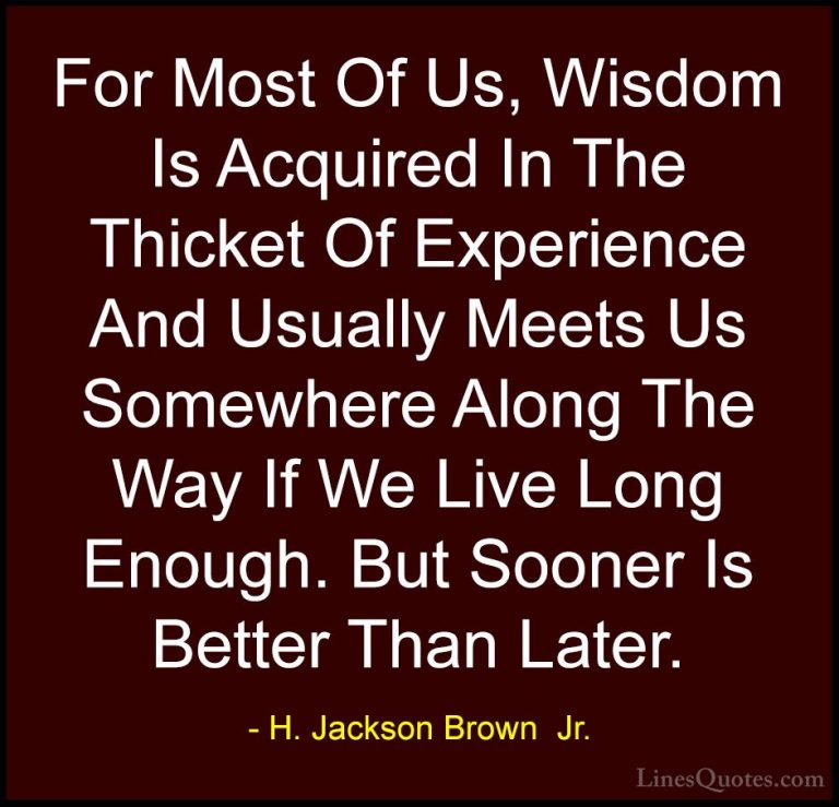 H. Jackson Brown  Jr. Quotes (53) - For Most Of Us, Wisdom Is Acq... - QuotesFor Most Of Us, Wisdom Is Acquired In The Thicket Of Experience And Usually Meets Us Somewhere Along The Way If We Live Long Enough. But Sooner Is Better Than Later.