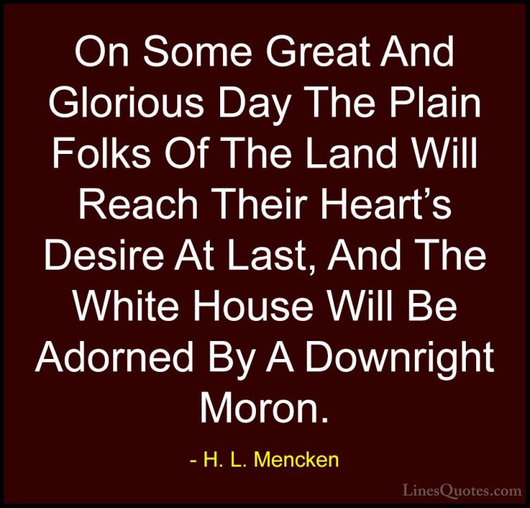 H. L. Mencken Quotes (1) - On Some Great And Glorious Day The Pla... - QuotesOn Some Great And Glorious Day The Plain Folks Of The Land Will Reach Their Heart's Desire At Last, And The White House Will Be Adorned By A Downright Moron.