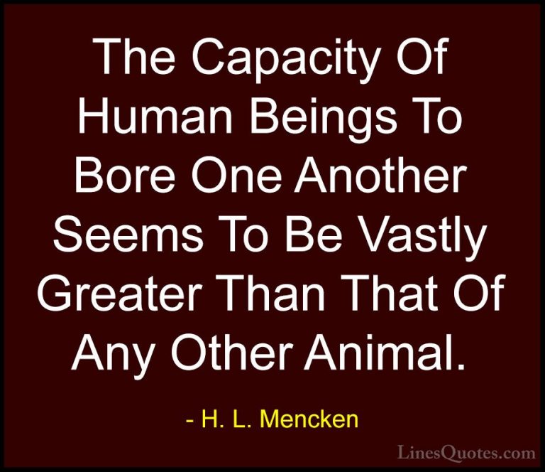 H. L. Mencken Quotes (101) - The Capacity Of Human Beings To Bore... - QuotesThe Capacity Of Human Beings To Bore One Another Seems To Be Vastly Greater Than That Of Any Other Animal.