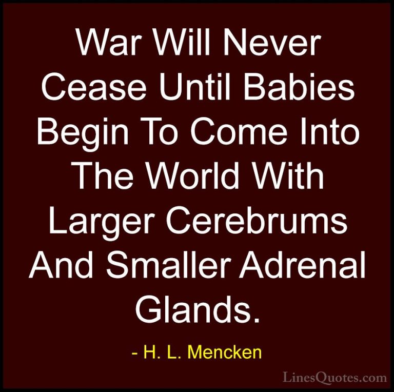 H. L. Mencken Quotes (105) - War Will Never Cease Until Babies Be... - QuotesWar Will Never Cease Until Babies Begin To Come Into The World With Larger Cerebrums And Smaller Adrenal Glands.