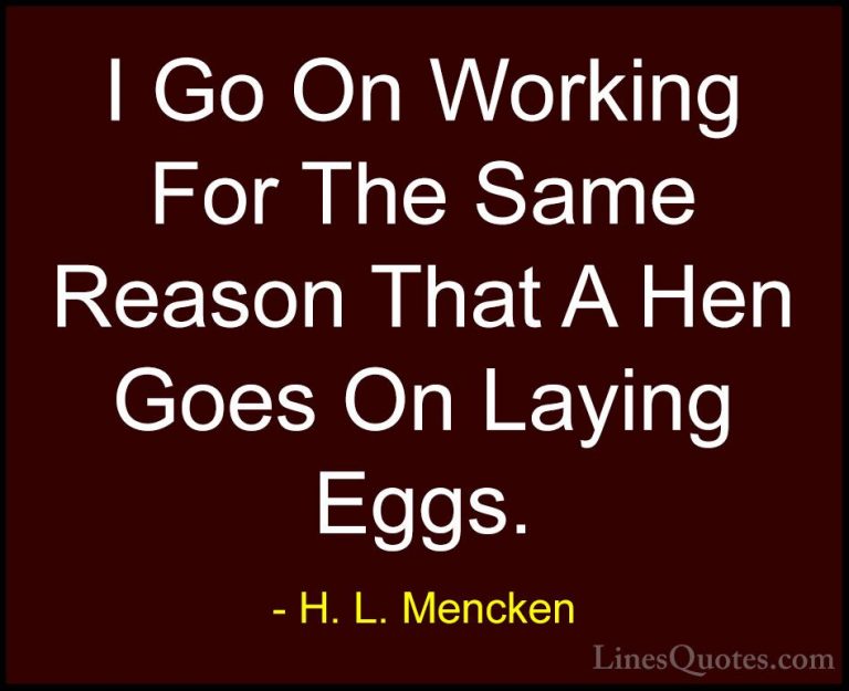 H. L. Mencken Quotes (106) - I Go On Working For The Same Reason ... - QuotesI Go On Working For The Same Reason That A Hen Goes On Laying Eggs.