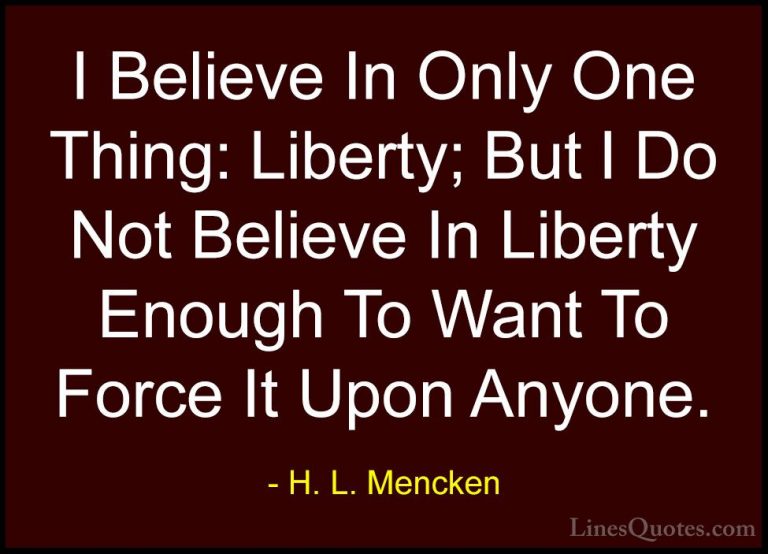 H. L. Mencken Quotes (113) - I Believe In Only One Thing: Liberty... - QuotesI Believe In Only One Thing: Liberty; But I Do Not Believe In Liberty Enough To Want To Force It Upon Anyone.