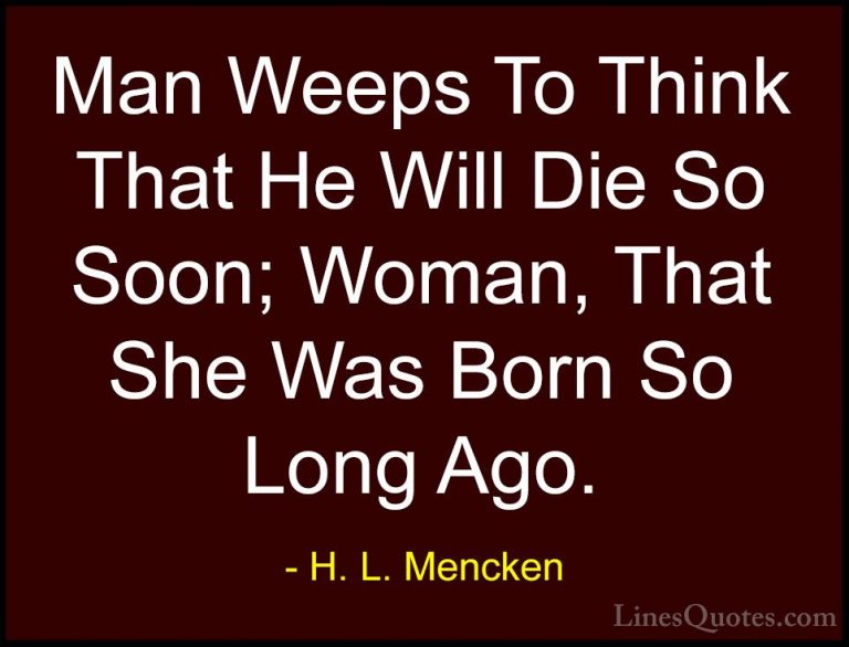H. L. Mencken Quotes (115) - Man Weeps To Think That He Will Die ... - QuotesMan Weeps To Think That He Will Die So Soon; Woman, That She Was Born So Long Ago.