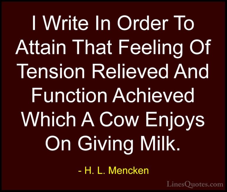 H. L. Mencken Quotes (120) - I Write In Order To Attain That Feel... - QuotesI Write In Order To Attain That Feeling Of Tension Relieved And Function Achieved Which A Cow Enjoys On Giving Milk.