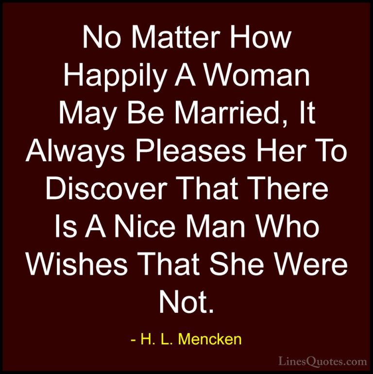 H. L. Mencken Quotes (121) - No Matter How Happily A Woman May Be... - QuotesNo Matter How Happily A Woman May Be Married, It Always Pleases Her To Discover That There Is A Nice Man Who Wishes That She Were Not.