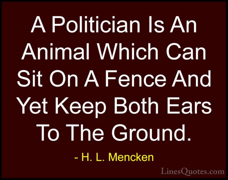 H. L. Mencken Quotes (123) - A Politician Is An Animal Which Can ... - QuotesA Politician Is An Animal Which Can Sit On A Fence And Yet Keep Both Ears To The Ground.