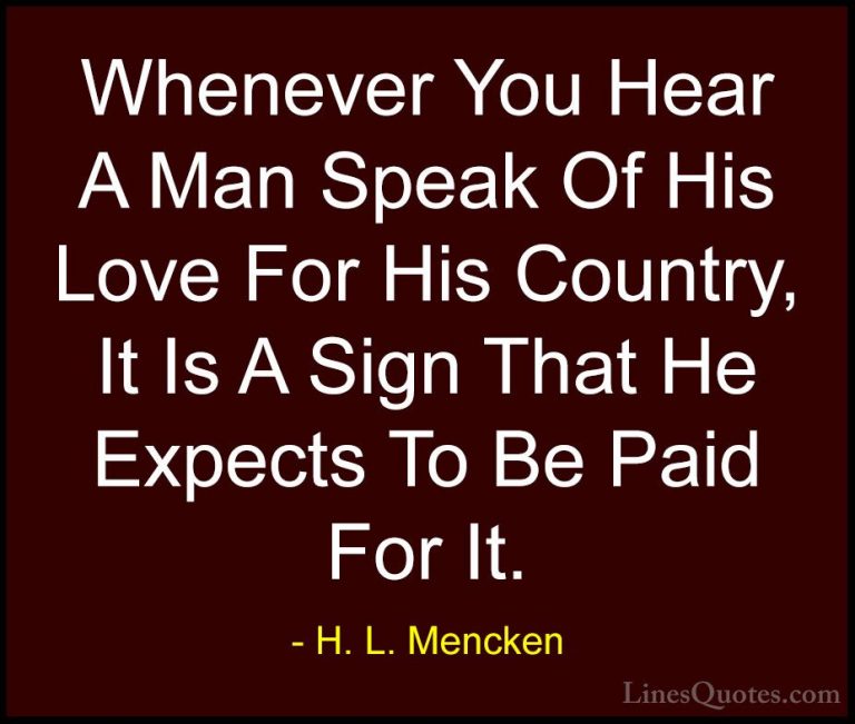 H. L. Mencken Quotes (124) - Whenever You Hear A Man Speak Of His... - QuotesWhenever You Hear A Man Speak Of His Love For His Country, It Is A Sign That He Expects To Be Paid For It.