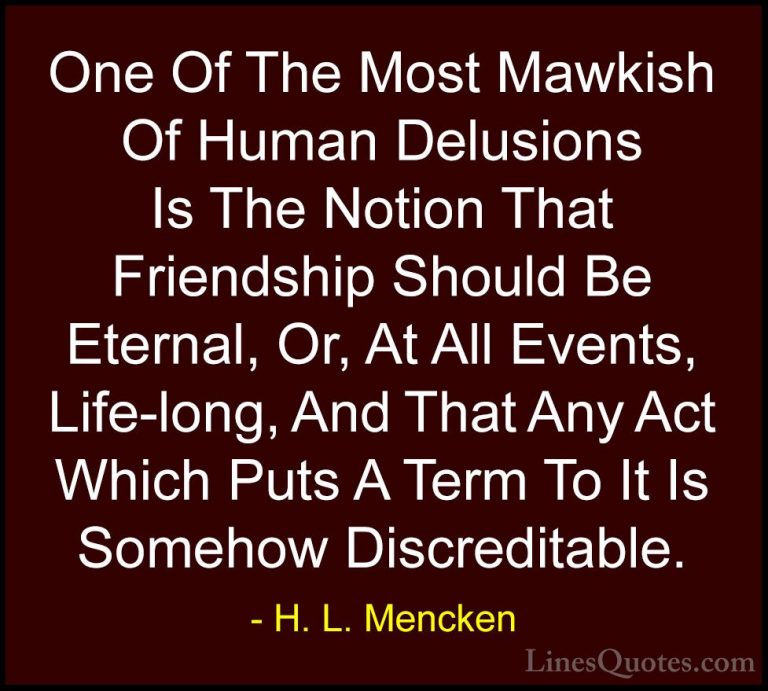 H. L. Mencken Quotes (128) - One Of The Most Mawkish Of Human Del... - QuotesOne Of The Most Mawkish Of Human Delusions Is The Notion That Friendship Should Be Eternal, Or, At All Events, Life-long, And That Any Act Which Puts A Term To It Is Somehow Discreditable.