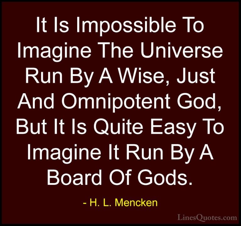 H. L. Mencken Quotes (143) - It Is Impossible To Imagine The Univ... - QuotesIt Is Impossible To Imagine The Universe Run By A Wise, Just And Omnipotent God, But It Is Quite Easy To Imagine It Run By A Board Of Gods.