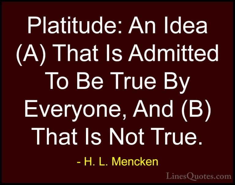 H. L. Mencken Quotes (150) - Platitude: An Idea (A) That Is Admit... - QuotesPlatitude: An Idea (A) That Is Admitted To Be True By Everyone, And (B) That Is Not True.