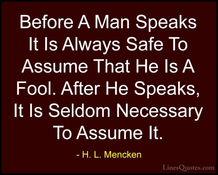 H. L. Mencken Quotes (23) - Before A Man Speaks It Is Always Safe... - QuotesBefore A Man Speaks It Is Always Safe To Assume That He Is A Fool. After He Speaks, It Is Seldom Necessary To Assume It.