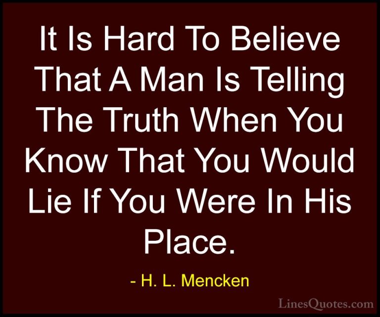 H. L. Mencken Quotes (27) - It Is Hard To Believe That A Man Is T... - QuotesIt Is Hard To Believe That A Man Is Telling The Truth When You Know That You Would Lie If You Were In His Place.