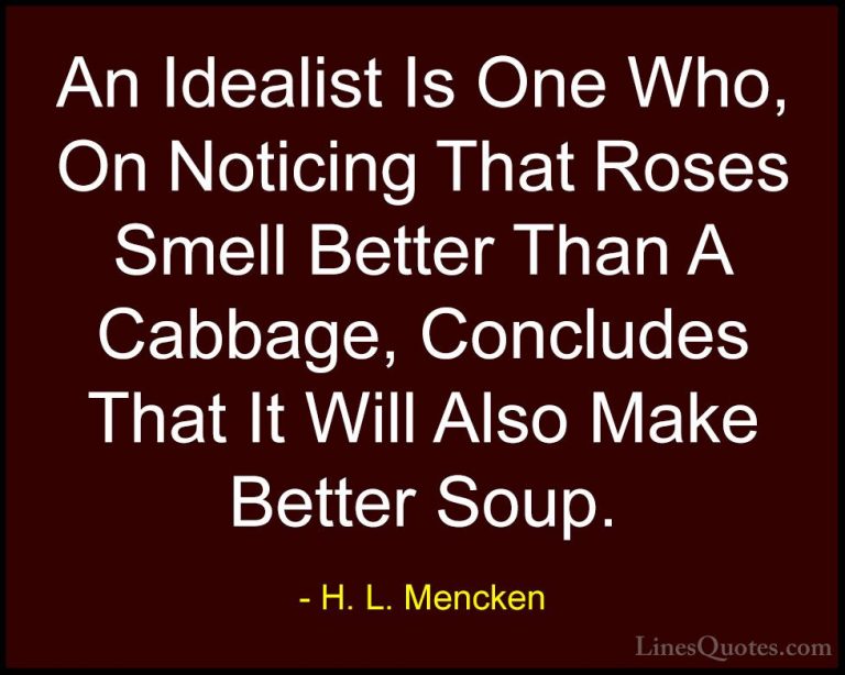 H. L. Mencken Quotes (33) - An Idealist Is One Who, On Noticing T... - QuotesAn Idealist Is One Who, On Noticing That Roses Smell Better Than A Cabbage, Concludes That It Will Also Make Better Soup.