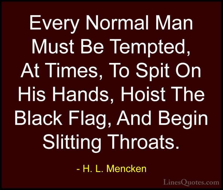 H. L. Mencken Quotes (34) - Every Normal Man Must Be Tempted, At ... - QuotesEvery Normal Man Must Be Tempted, At Times, To Spit On His Hands, Hoist The Black Flag, And Begin Slitting Throats.