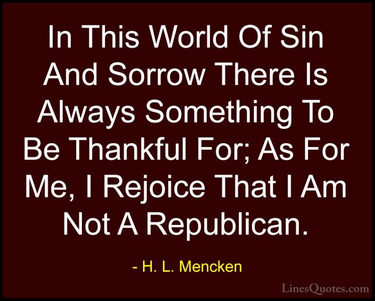 H. L. Mencken Quotes (5) - In This World Of Sin And Sorrow There ... - QuotesIn This World Of Sin And Sorrow There Is Always Something To Be Thankful For; As For Me, I Rejoice That I Am Not A Republican.