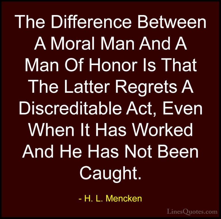 H. L. Mencken Quotes (53) - The Difference Between A Moral Man An... - QuotesThe Difference Between A Moral Man And A Man Of Honor Is That The Latter Regrets A Discreditable Act, Even When It Has Worked And He Has Not Been Caught.