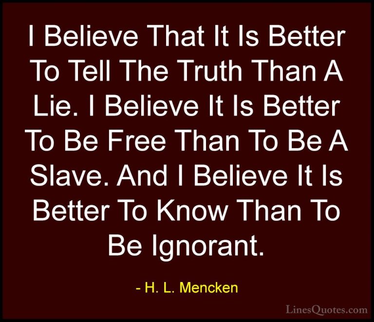 H. L. Mencken Quotes (56) - I Believe That It Is Better To Tell T... - QuotesI Believe That It Is Better To Tell The Truth Than A Lie. I Believe It Is Better To Be Free Than To Be A Slave. And I Believe It Is Better To Know Than To Be Ignorant.