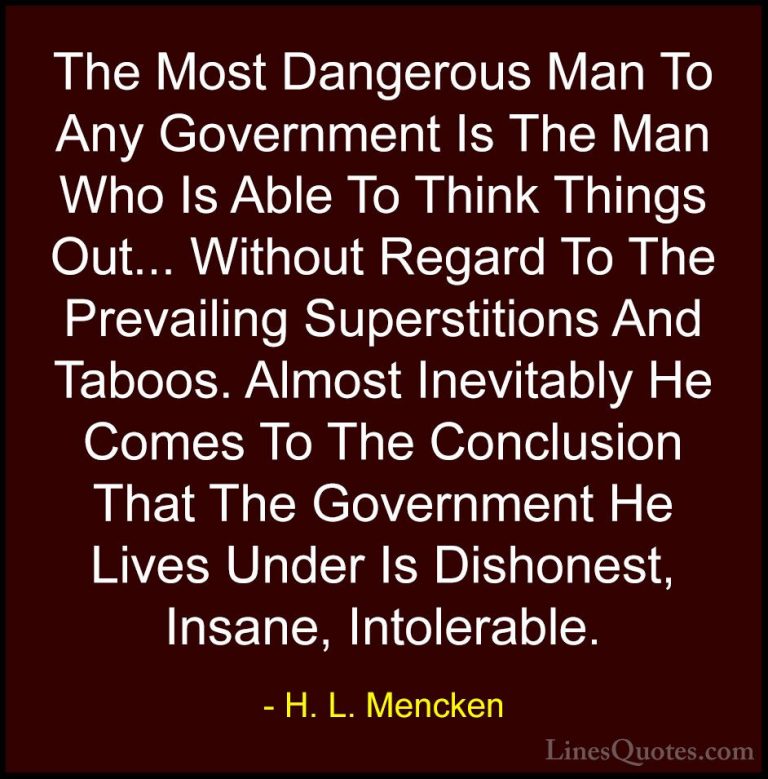 H. L. Mencken Quotes (6) - The Most Dangerous Man To Any Governme... - QuotesThe Most Dangerous Man To Any Government Is The Man Who Is Able To Think Things Out... Without Regard To The Prevailing Superstitions And Taboos. Almost Inevitably He Comes To The Conclusion That The Government He Lives Under Is Dishonest, Insane, Intolerable.