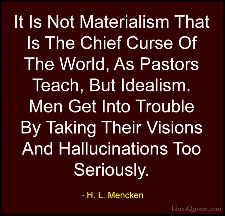 H. L. Mencken Quotes (60) - It Is Not Materialism That Is The Chi... - QuotesIt Is Not Materialism That Is The Chief Curse Of The World, As Pastors Teach, But Idealism. Men Get Into Trouble By Taking Their Visions And Hallucinations Too Seriously.