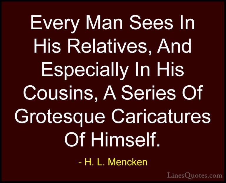 H. L. Mencken Quotes (63) - Every Man Sees In His Relatives, And ... - QuotesEvery Man Sees In His Relatives, And Especially In His Cousins, A Series Of Grotesque Caricatures Of Himself.